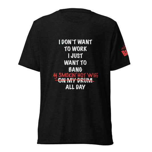 UNISEX TRI-BLEND T-SHIRT - I DON'T WANT TO WORK I JUST WANT TO BANG MY SMOKIN HOT WIFE ALL DAY (LIGHT FONT WITH RED) / BANG ON SLEEVE