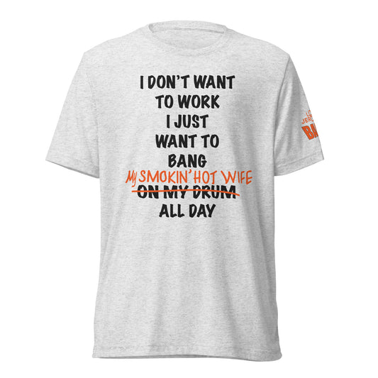 UNISEX TRI-BLEND T-SHIRT - I DON'T WANT TO WORK I JUST WANT TO BANG MY SMOKIN' HOT WIFE ALL DAY (BLACK AND ORANGE FONT) / BANG! ON SLEEVE